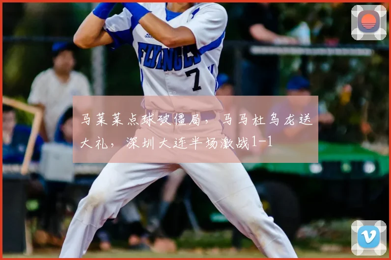 马莱莱点球破僵局，马马杜乌龙送大礼，深圳大连半场激战1-1