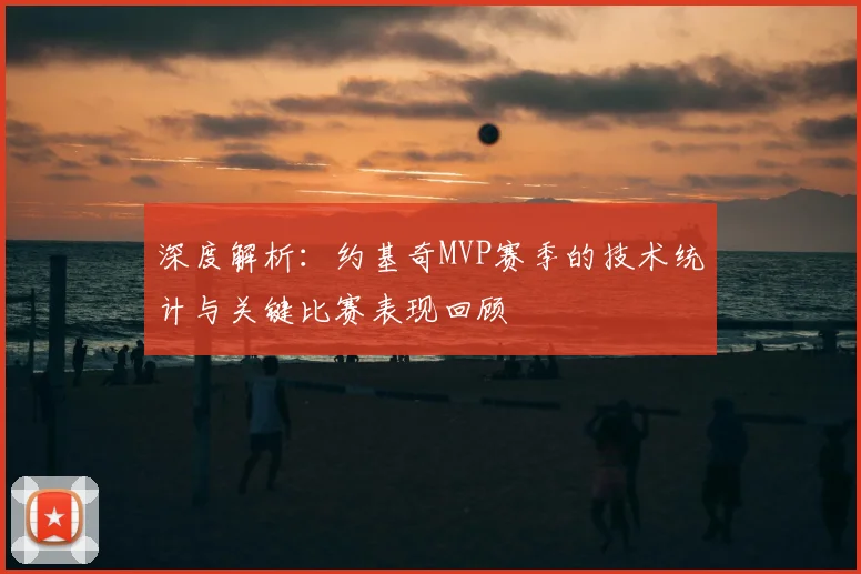 深度解析：约基奇MVP赛季的技术统计与关键比赛表现回顾