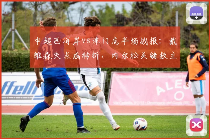 中超西海岸vs津门虎半场战报：戴维森失点成转折，内尔松关键救主1-1