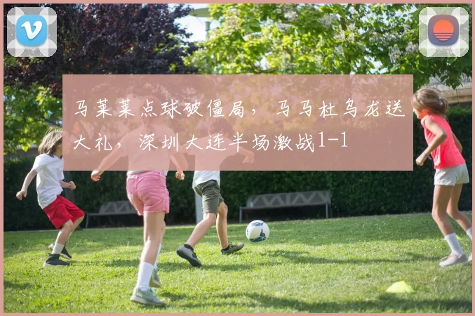 马莱莱点球破僵局，马马杜乌龙送大礼，深圳大连半场激战1-1