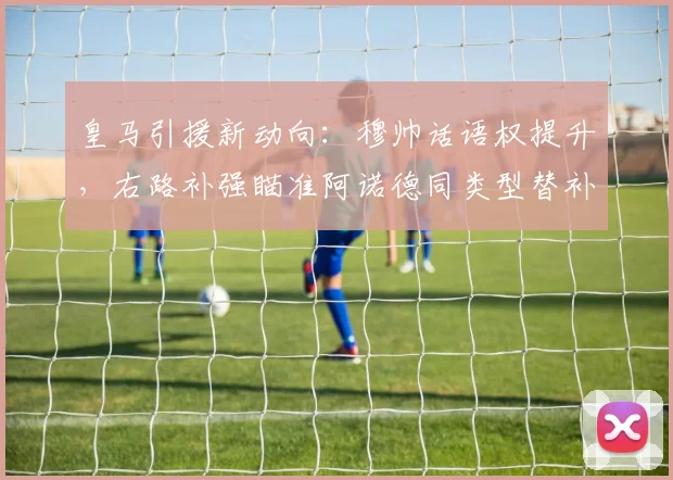 皇马引援新动向：穆帅话语权提升，右路补强瞄准阿诺德同类型替补