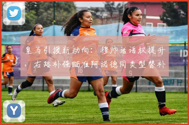 皇马引援新动向：穆帅话语权提升，右路补强瞄准阿诺德同类型替补