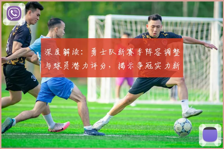 深度解读：勇士队新赛季阵容调整与球员潜力评分，揭示争冠实力新动向