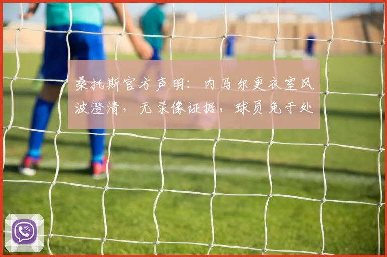 桑托斯官方声明：内马尔更衣室风波澄清，无录像证据，球员免于处罚