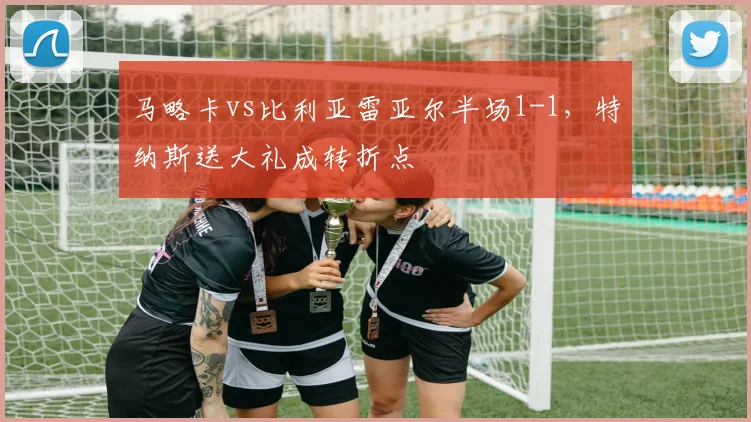 马略卡vs比利亚雷亚尔半场1-1,特纳斯送大礼成转折点