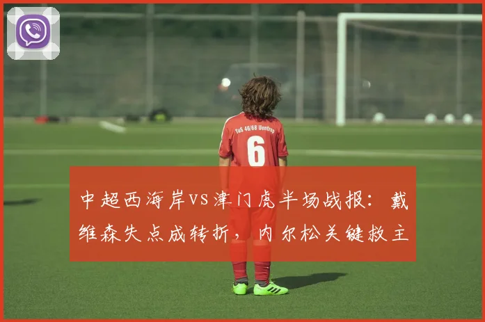 中超西海岸vs津门虎半场战报：戴维森失点成转折，内尔松关键救主1-1